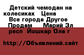 Детский чемодан на колесиках › Цена ­ 2 500 - Все города Другое » Продам   . Марий Эл респ.,Йошкар-Ола г.